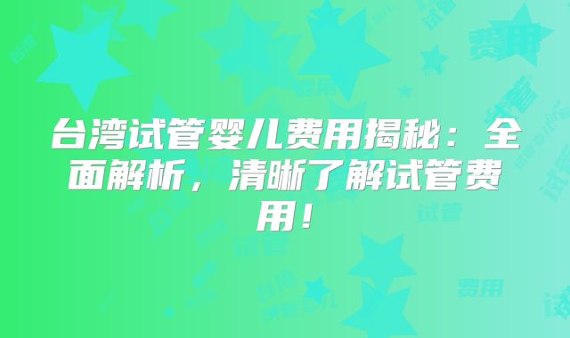 台湾试管婴儿费用揭秘：全面解析，清晰了解试管费用！