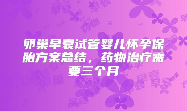 卵巢早衰试管婴儿怀孕保胎方案总结，药物治疗需要三个月