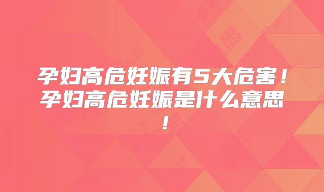 孕妇高危妊娠有5大危害！孕妇高危妊娠是什么意思！