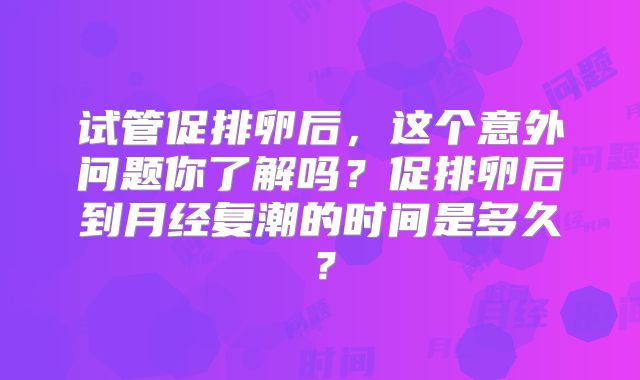 试管促排卵后，这个意外问题你了解吗？促排卵后到月经复潮的时间是多久？