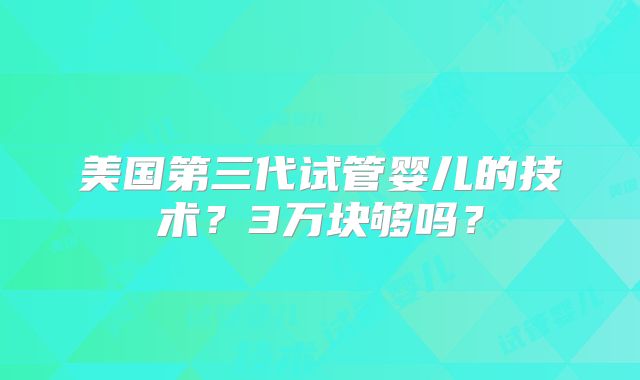 美国第三代试管婴儿的技术？3万块够吗？