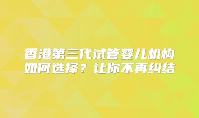 香港第三代试管婴儿机构如何选择?让你不再纠结