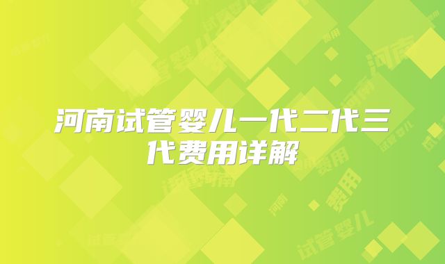 河南试管婴儿一代二代三代费用详解