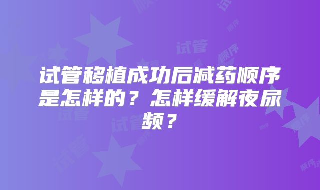 试管移植成功后减药顺序是怎样的？怎样缓解夜尿频？