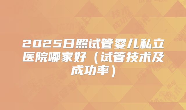 2025日照试管婴儿私立医院哪家好(试管技术及成功率)