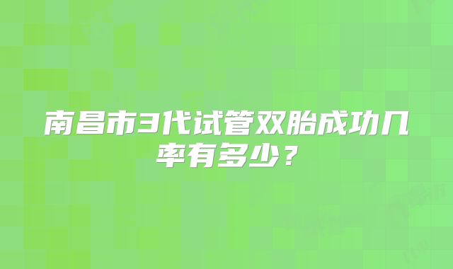 南昌市3代试管双胎成功几率有多少?