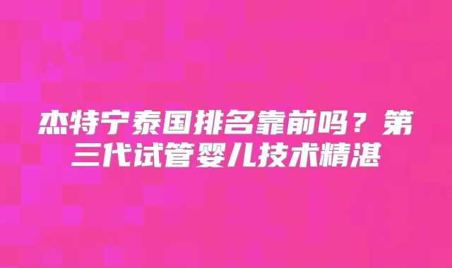 杰特宁泰国排名靠前吗？第三代试管婴儿技术精湛