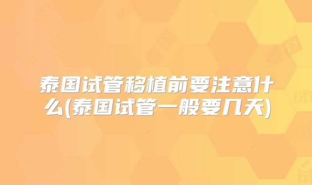 泰国试管移植前要注意什么(泰国试管一般要几天)
