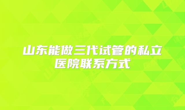 山东能做三代试管的私立医院联系方式