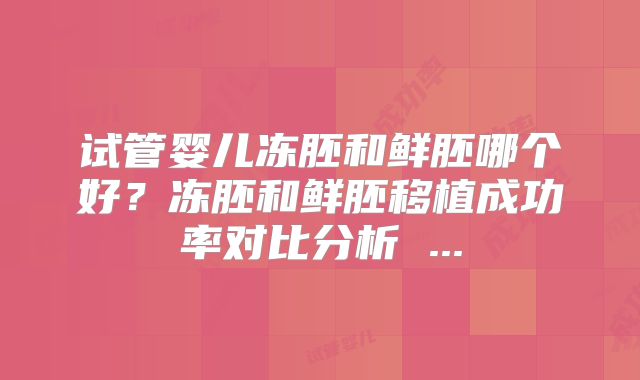 试管婴儿冻胚和鲜胚哪个好?冻胚和鲜胚移植成功率对比分析 ...
