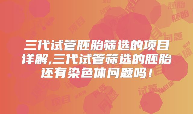 三代试管胚胎筛选的项目详解,三代试管筛选的胚胎还有染色体问题吗!