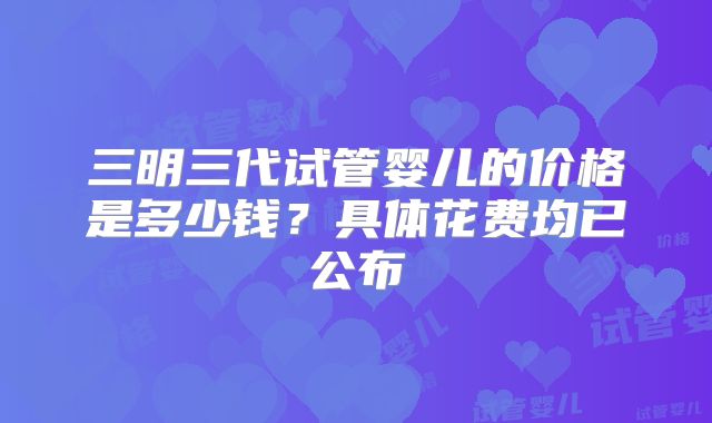 三明三代试管婴儿的价格是多少钱？具体花费均已公布