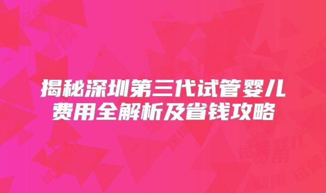 揭秘深圳第三代试管婴儿费用全解析及省钱攻略