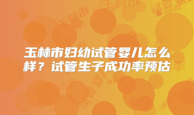 玉林市妇幼试管婴儿怎么样？试管生子成功率预估
