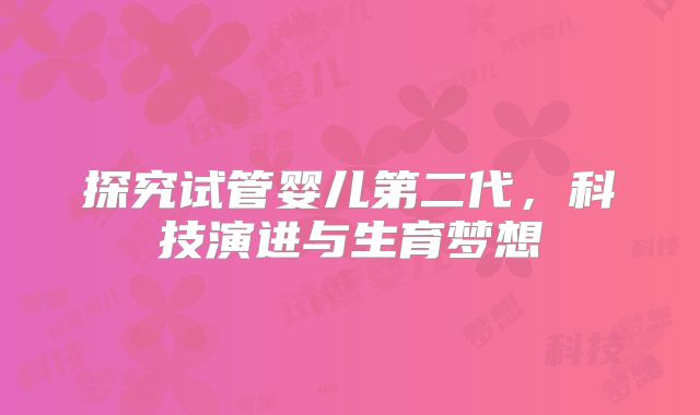 探究试管婴儿第二代，科技演进与生育梦想