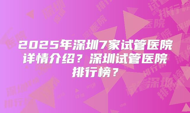 2025年深圳7家试管医院详情介绍?深圳试管医院排行榜?