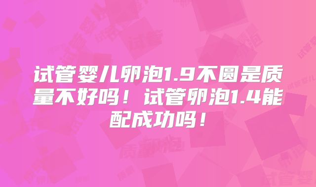 试管婴儿卵泡1.9不圆是质量不好吗！试管卵泡1.4能配成功吗！