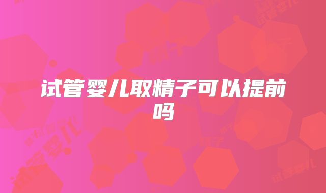 试管婴儿取精子可以提前吗