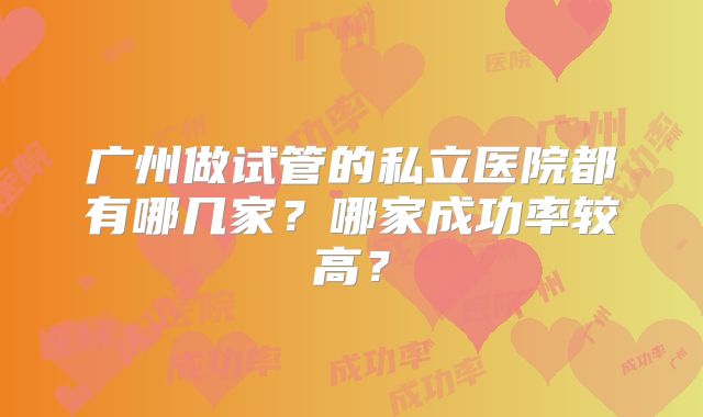 广州做试管的私立医院都有哪几家?哪家成功率较高?