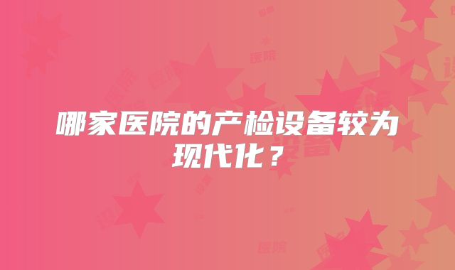 哪家医院的产检设备较为现代化？