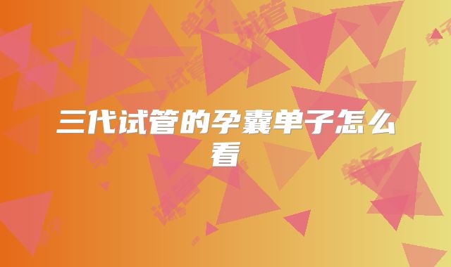 三代试管的孕囊单子怎么看