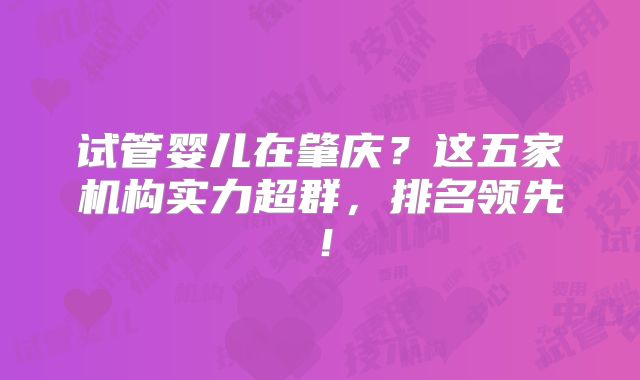 试管婴儿在肇庆？这五家机构实力超群，排名领先！