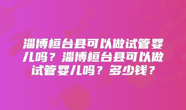 淄博桓台县可以做试管婴儿吗？淄博桓台县可以做试管婴儿吗？多少钱？