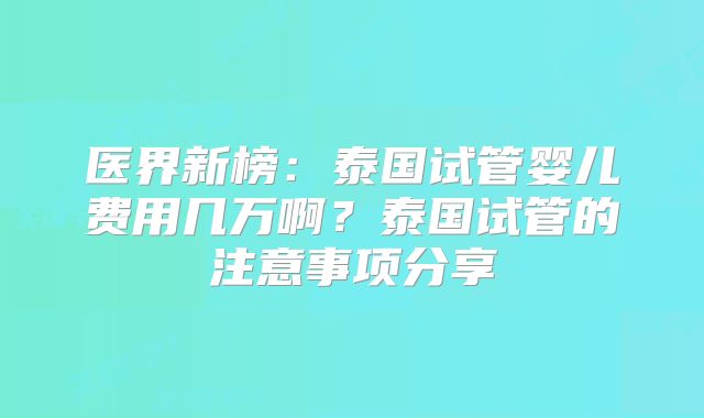 医界新榜：泰国试管婴儿费用几万啊？泰国试管的注意事项分享