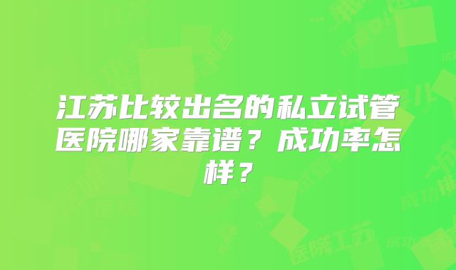 江苏比较出名的私立试管医院哪家靠谱？成功率怎样？