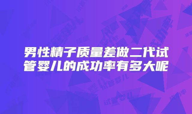 男性精子质量差做二代试管婴儿的成功率有多大呢
