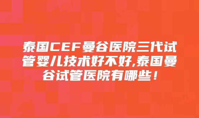 泰国CEF曼谷医院三代试管婴儿技术好不好,泰国曼谷试管医院有哪些！