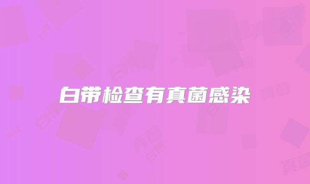 白带检查有真菌感染
