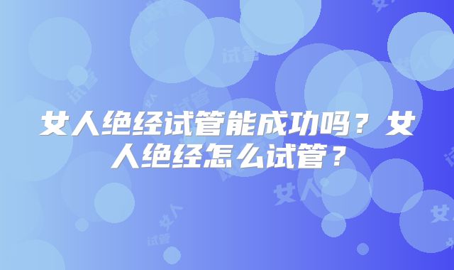 女人绝经试管能成功吗？女人绝经怎么试管？
