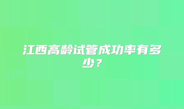江西高龄试管成功率有多少？