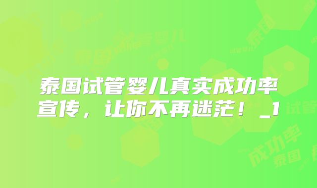 泰国试管婴儿真实成功率宣传，让你不再迷茫！_1