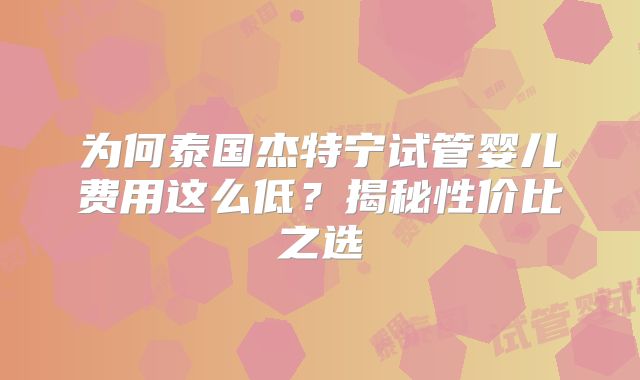 为何泰国杰特宁试管婴儿费用这么低？揭秘性价比之选