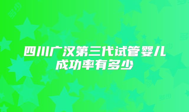 四川广汉第三代试管婴儿成功率有多少