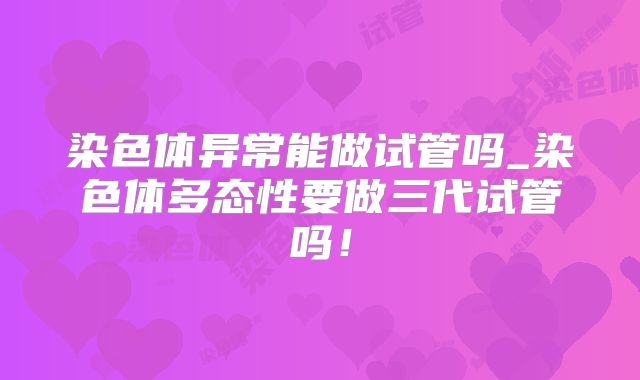 染色体异常能做试管吗_染色体多态性要做三代试管吗！