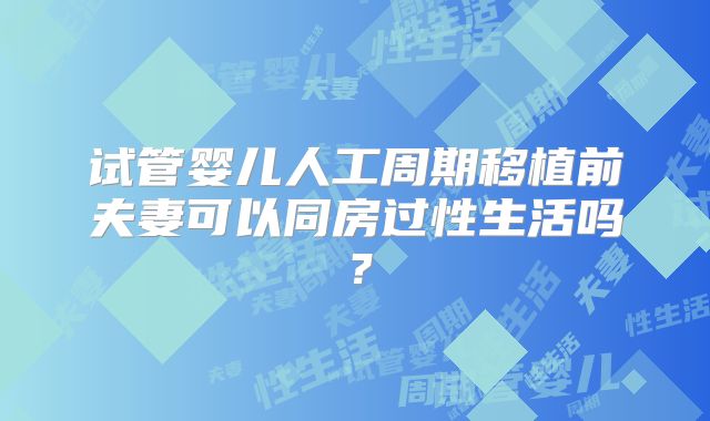 试管婴儿人工周期移植前夫妻可以同房过性生活吗？