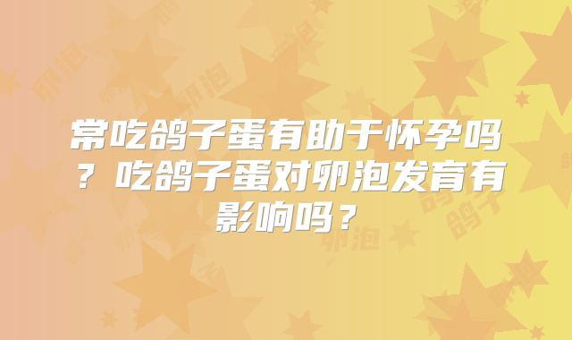 常吃鸽子蛋有助于怀孕吗?吃鸽子蛋对卵泡发育有影响吗?