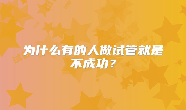 为什么有的人做试管就是不成功？