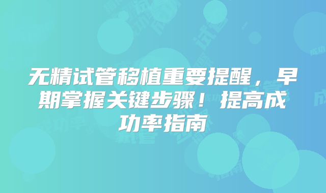 无精试管移植重要提醒，早期掌握关键步骤！提高成功率指南