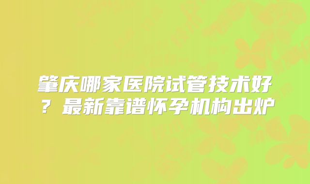 肇庆哪家医院试管技术好？最新靠谱怀孕机构出炉