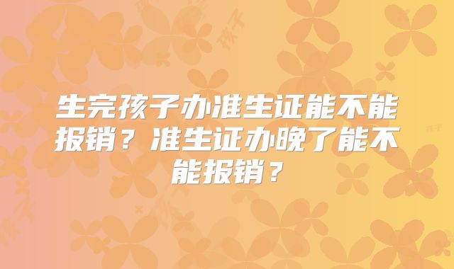 生完孩子办准生证能不能报销？准生证办晚了能不能报销？