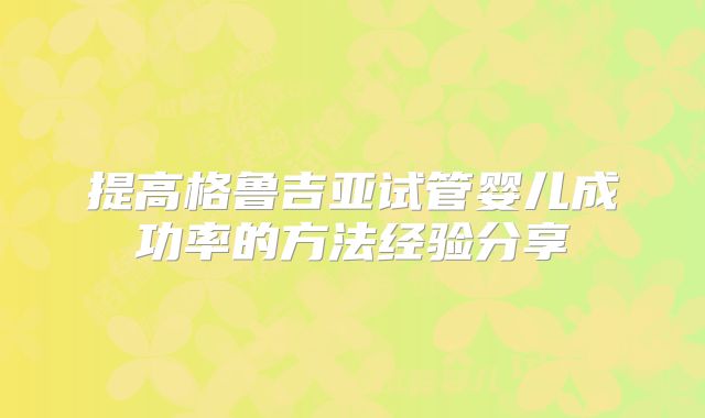 提高格鲁吉亚试管婴儿成功率的方法经验分享
