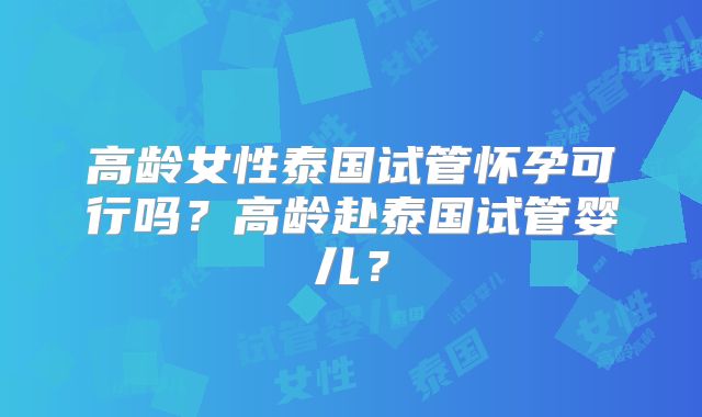 高龄女性泰国试管怀孕可行吗？高龄赴泰国试管婴儿？