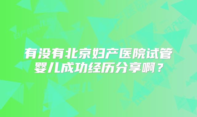 有没有北京妇产医院试管婴儿成功经历分享啊？
