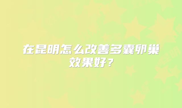 在昆明怎么改善多囊卵巢效果好？