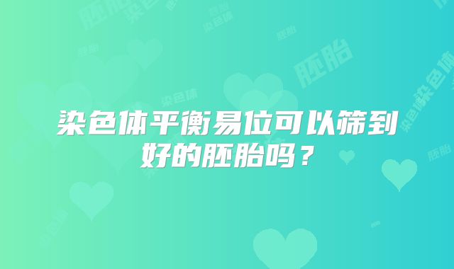 染色体平衡易位可以筛到好的胚胎吗？