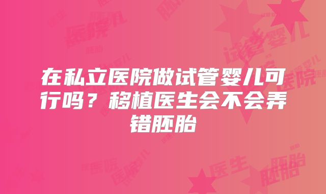 在私立医院做试管婴儿可行吗？移植医生会不会弄错胚胎